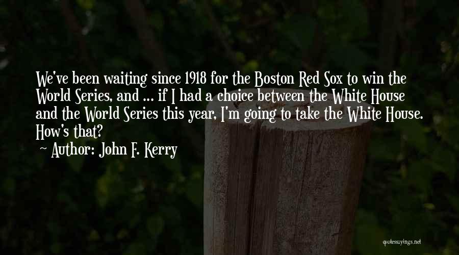 John F. Kerry Quotes: We've Been Waiting Since 1918 For The Boston Red Sox To Win The World Series, And ... If I Had