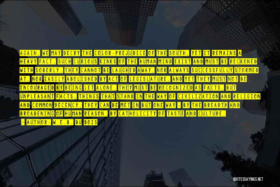 W.E.B. Du Bois Quotes: Again, We May Decry The Color-prejudice Of The South, Yet It Remains A Heavy Fact. Such Curious Kinks Of The