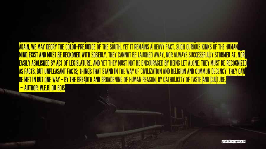 W.E.B. Du Bois Quotes: Again, We May Decry The Color-prejudice Of The South, Yet It Remains A Heavy Fact. Such Curious Kinks Of The