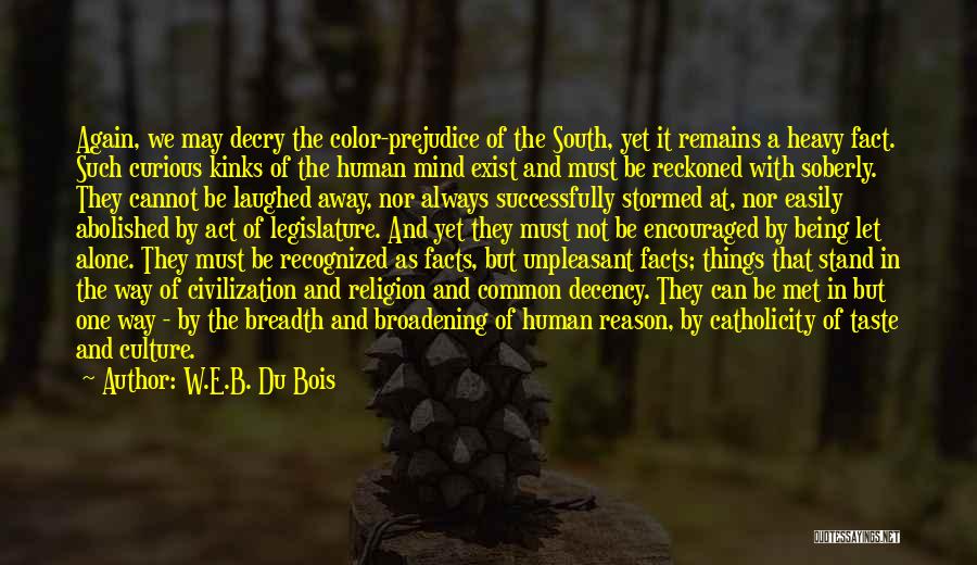 W.E.B. Du Bois Quotes: Again, We May Decry The Color-prejudice Of The South, Yet It Remains A Heavy Fact. Such Curious Kinks Of The