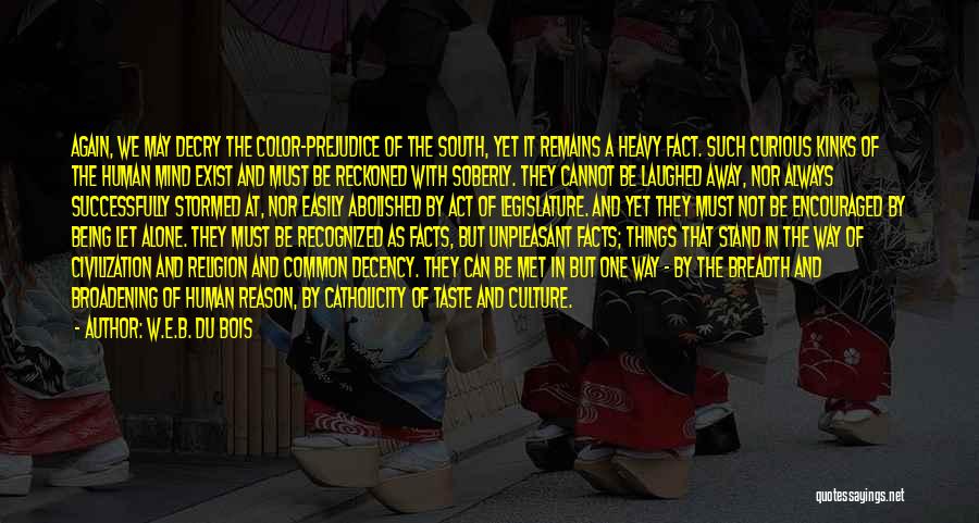 W.E.B. Du Bois Quotes: Again, We May Decry The Color-prejudice Of The South, Yet It Remains A Heavy Fact. Such Curious Kinks Of The