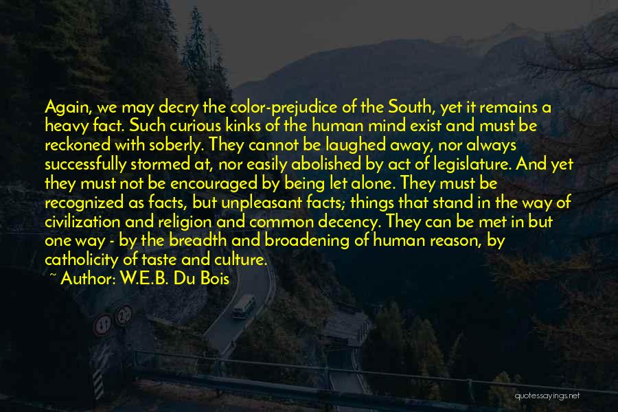 W.E.B. Du Bois Quotes: Again, We May Decry The Color-prejudice Of The South, Yet It Remains A Heavy Fact. Such Curious Kinks Of The