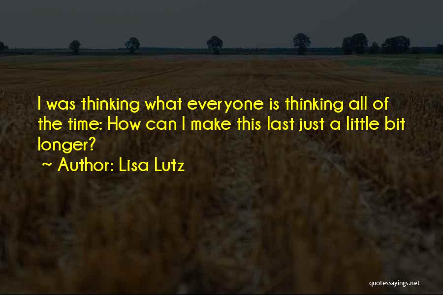 Lisa Lutz Quotes: I Was Thinking What Everyone Is Thinking All Of The Time: How Can I Make This Last Just A Little