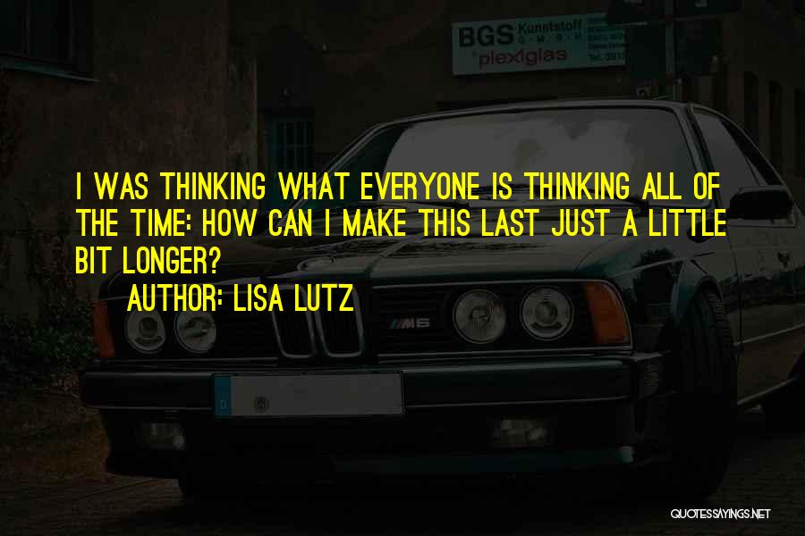 Lisa Lutz Quotes: I Was Thinking What Everyone Is Thinking All Of The Time: How Can I Make This Last Just A Little