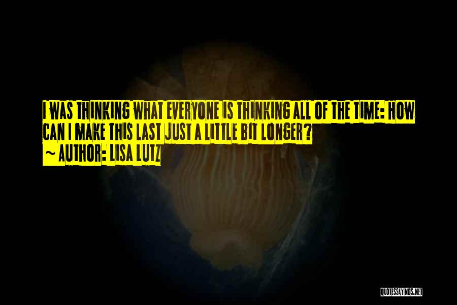 Lisa Lutz Quotes: I Was Thinking What Everyone Is Thinking All Of The Time: How Can I Make This Last Just A Little