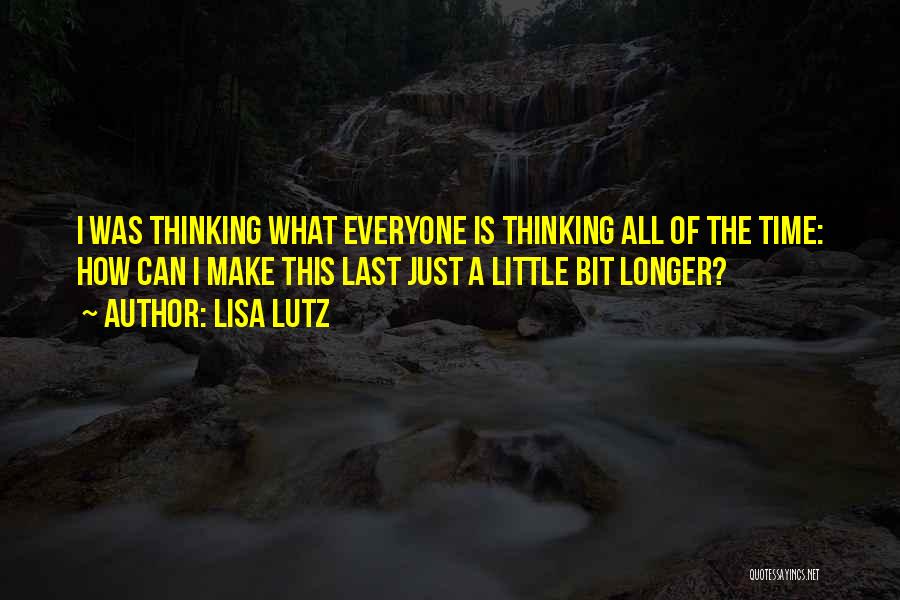 Lisa Lutz Quotes: I Was Thinking What Everyone Is Thinking All Of The Time: How Can I Make This Last Just A Little