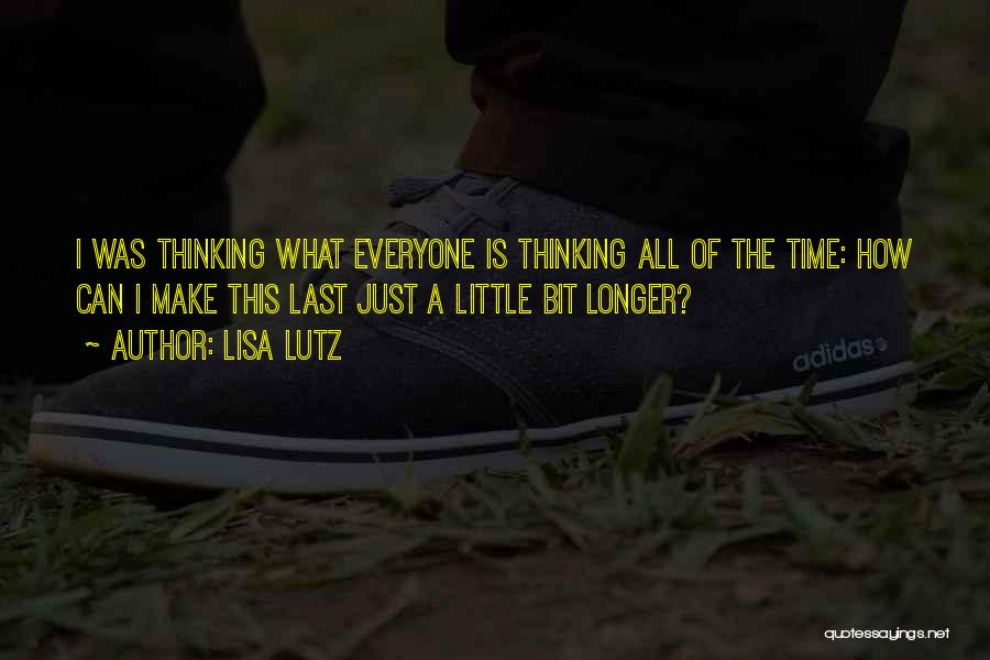 Lisa Lutz Quotes: I Was Thinking What Everyone Is Thinking All Of The Time: How Can I Make This Last Just A Little
