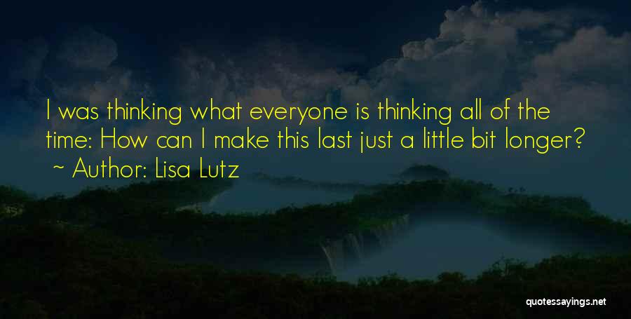 Lisa Lutz Quotes: I Was Thinking What Everyone Is Thinking All Of The Time: How Can I Make This Last Just A Little