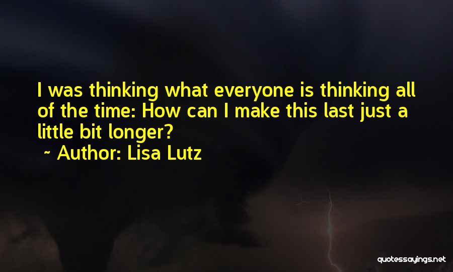Lisa Lutz Quotes: I Was Thinking What Everyone Is Thinking All Of The Time: How Can I Make This Last Just A Little