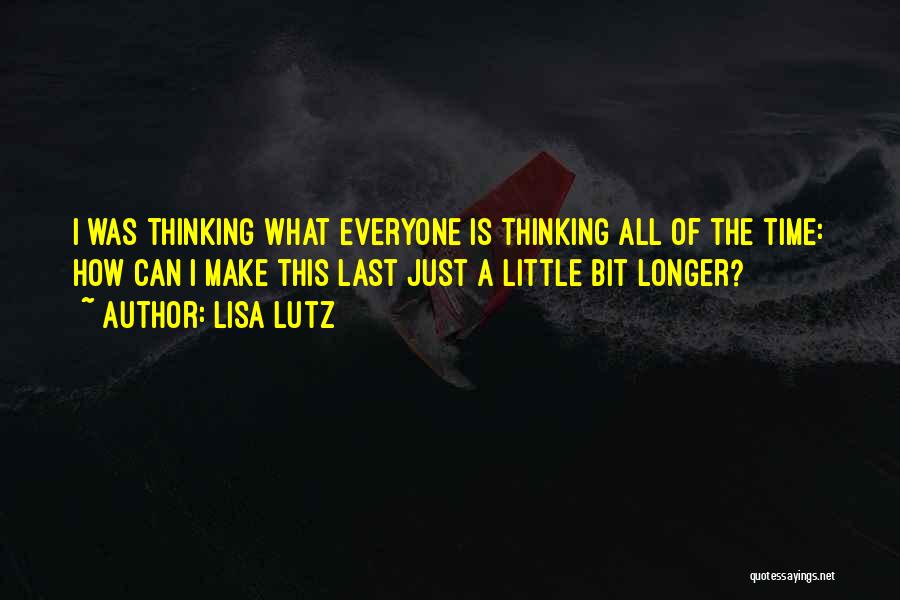 Lisa Lutz Quotes: I Was Thinking What Everyone Is Thinking All Of The Time: How Can I Make This Last Just A Little