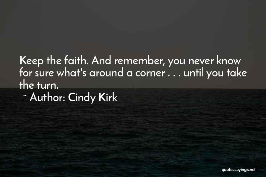 Cindy Kirk Quotes: Keep The Faith. And Remember, You Never Know For Sure What's Around A Corner . . . Until You Take