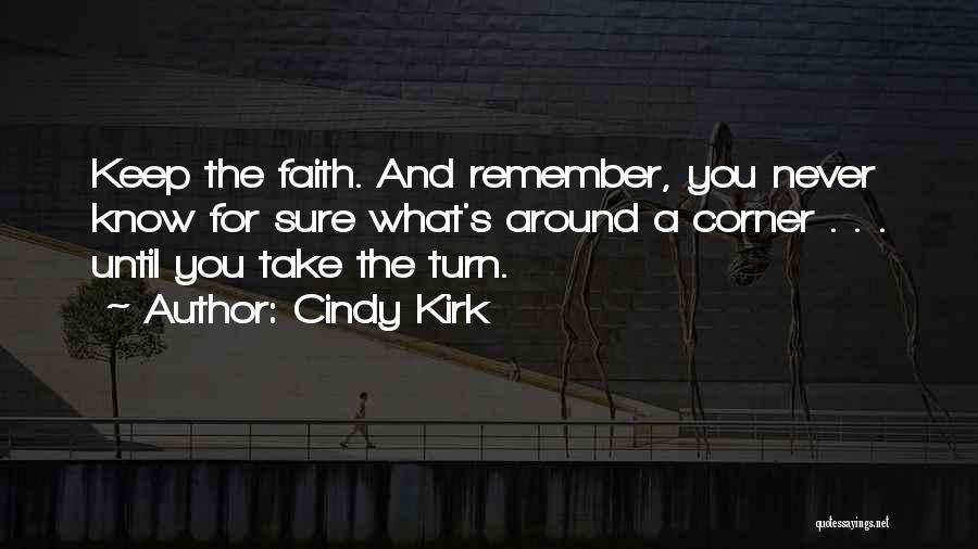 Cindy Kirk Quotes: Keep The Faith. And Remember, You Never Know For Sure What's Around A Corner . . . Until You Take