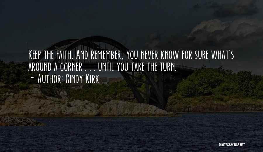 Cindy Kirk Quotes: Keep The Faith. And Remember, You Never Know For Sure What's Around A Corner . . . Until You Take