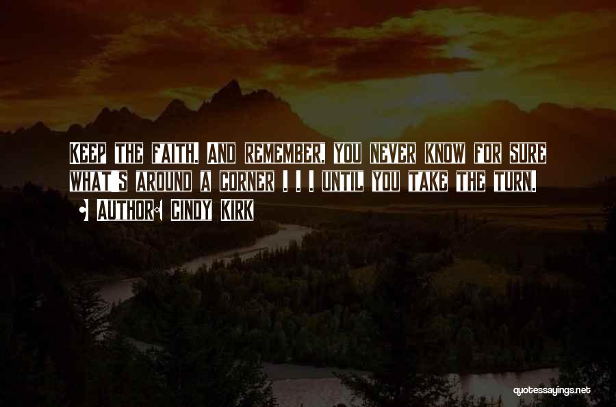 Cindy Kirk Quotes: Keep The Faith. And Remember, You Never Know For Sure What's Around A Corner . . . Until You Take