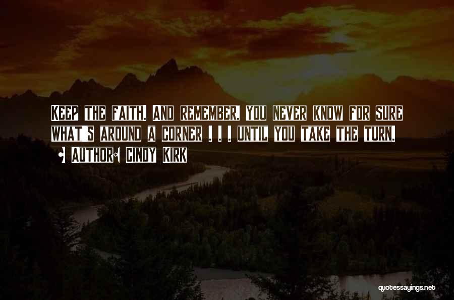 Cindy Kirk Quotes: Keep The Faith. And Remember, You Never Know For Sure What's Around A Corner . . . Until You Take