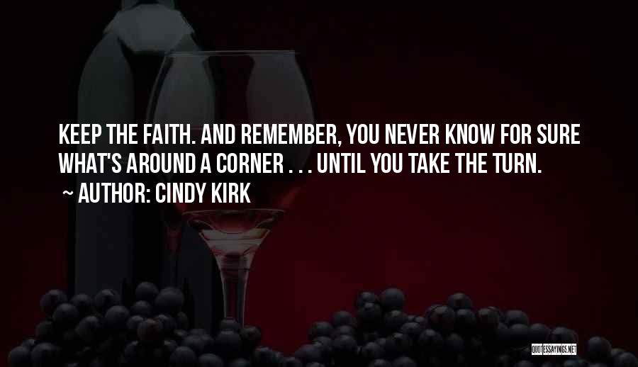 Cindy Kirk Quotes: Keep The Faith. And Remember, You Never Know For Sure What's Around A Corner . . . Until You Take