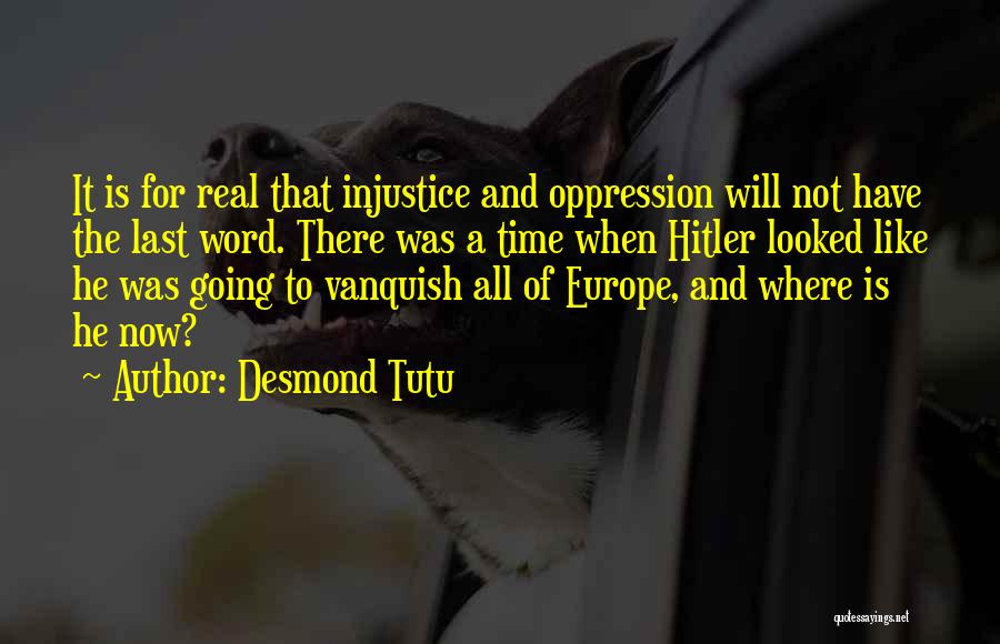 Desmond Tutu Quotes: It Is For Real That Injustice And Oppression Will Not Have The Last Word. There Was A Time When Hitler