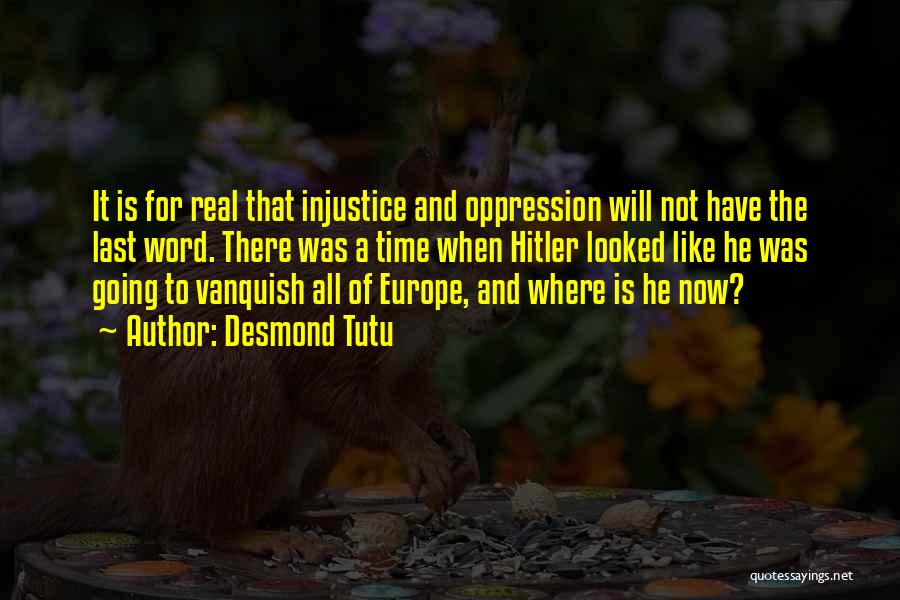 Desmond Tutu Quotes: It Is For Real That Injustice And Oppression Will Not Have The Last Word. There Was A Time When Hitler