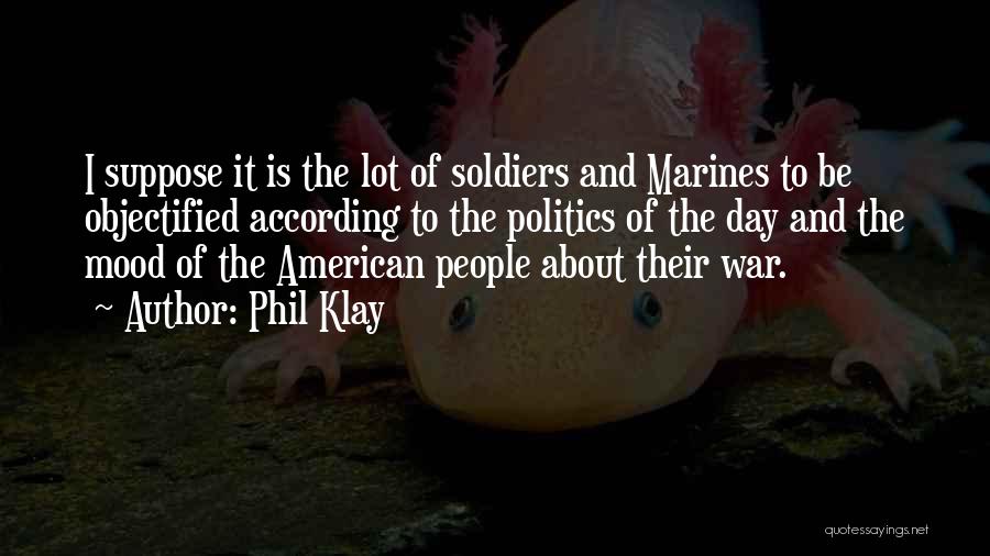 Phil Klay Quotes: I Suppose It Is The Lot Of Soldiers And Marines To Be Objectified According To The Politics Of The Day