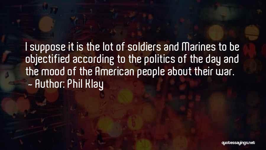 Phil Klay Quotes: I Suppose It Is The Lot Of Soldiers And Marines To Be Objectified According To The Politics Of The Day