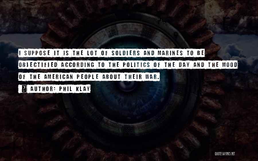 Phil Klay Quotes: I Suppose It Is The Lot Of Soldiers And Marines To Be Objectified According To The Politics Of The Day
