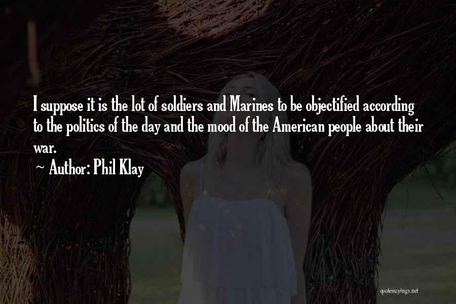 Phil Klay Quotes: I Suppose It Is The Lot Of Soldiers And Marines To Be Objectified According To The Politics Of The Day