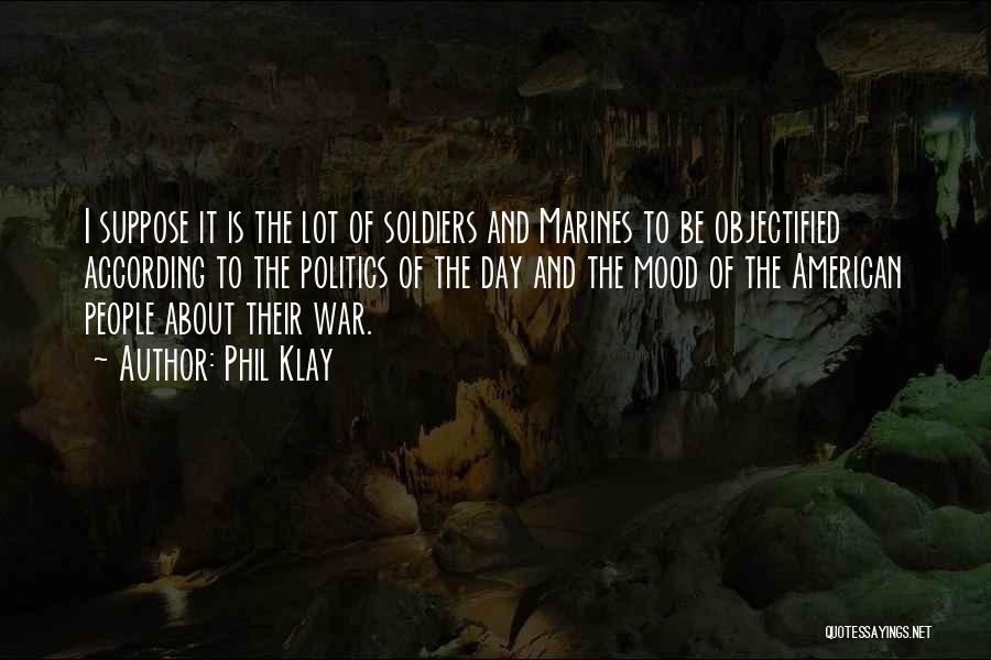 Phil Klay Quotes: I Suppose It Is The Lot Of Soldiers And Marines To Be Objectified According To The Politics Of The Day