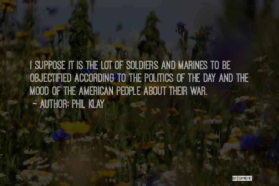 Phil Klay Quotes: I Suppose It Is The Lot Of Soldiers And Marines To Be Objectified According To The Politics Of The Day