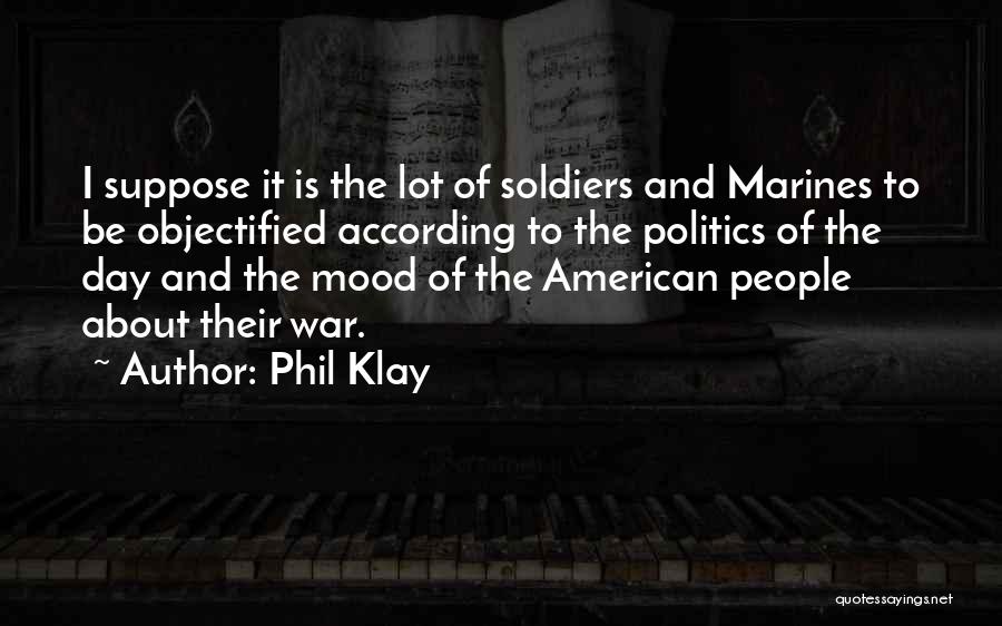 Phil Klay Quotes: I Suppose It Is The Lot Of Soldiers And Marines To Be Objectified According To The Politics Of The Day