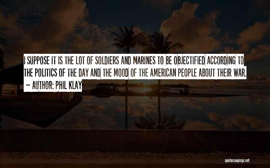 Phil Klay Quotes: I Suppose It Is The Lot Of Soldiers And Marines To Be Objectified According To The Politics Of The Day