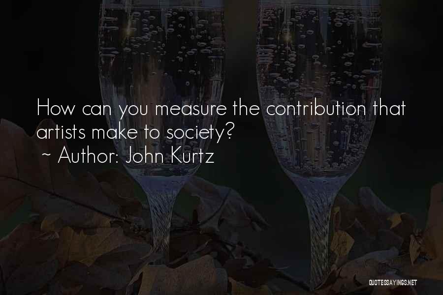 John Kurtz Quotes: How Can You Measure The Contribution That Artists Make To Society?