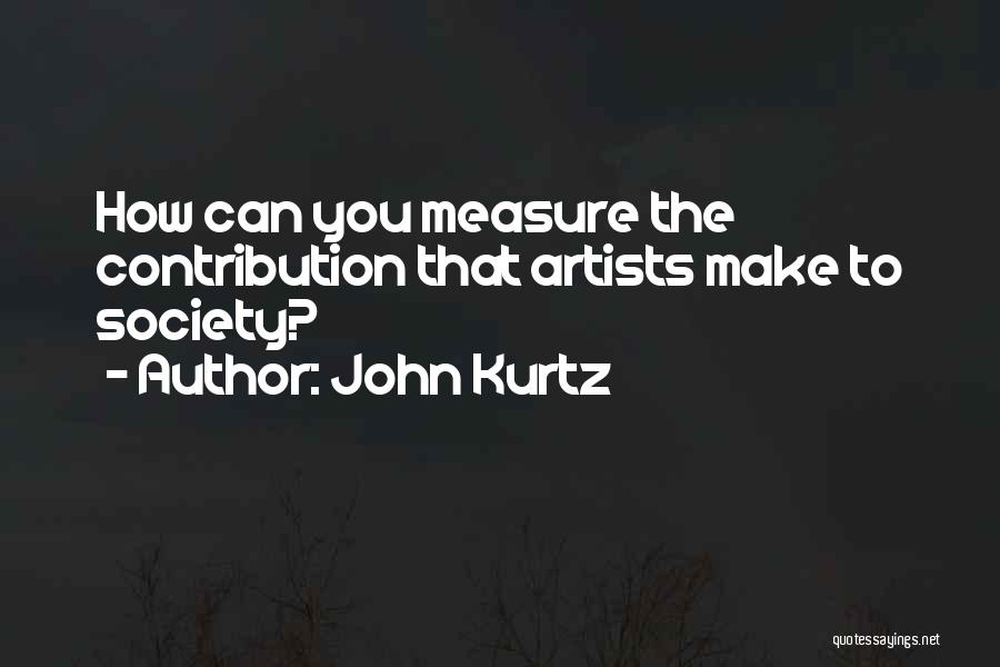 John Kurtz Quotes: How Can You Measure The Contribution That Artists Make To Society?