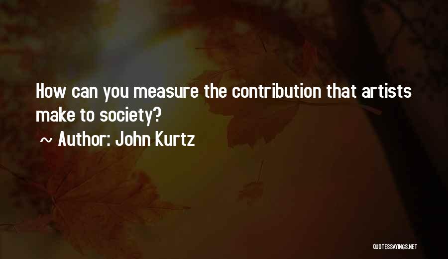 John Kurtz Quotes: How Can You Measure The Contribution That Artists Make To Society?