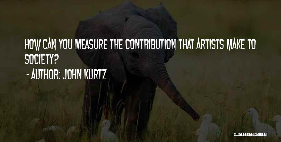 John Kurtz Quotes: How Can You Measure The Contribution That Artists Make To Society?