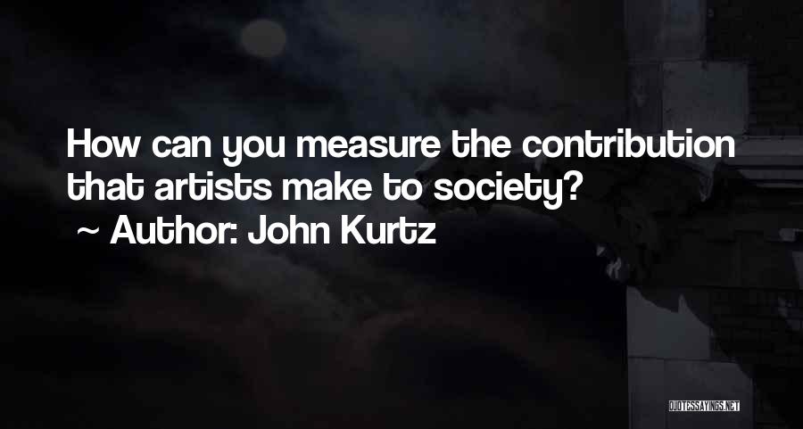 John Kurtz Quotes: How Can You Measure The Contribution That Artists Make To Society?