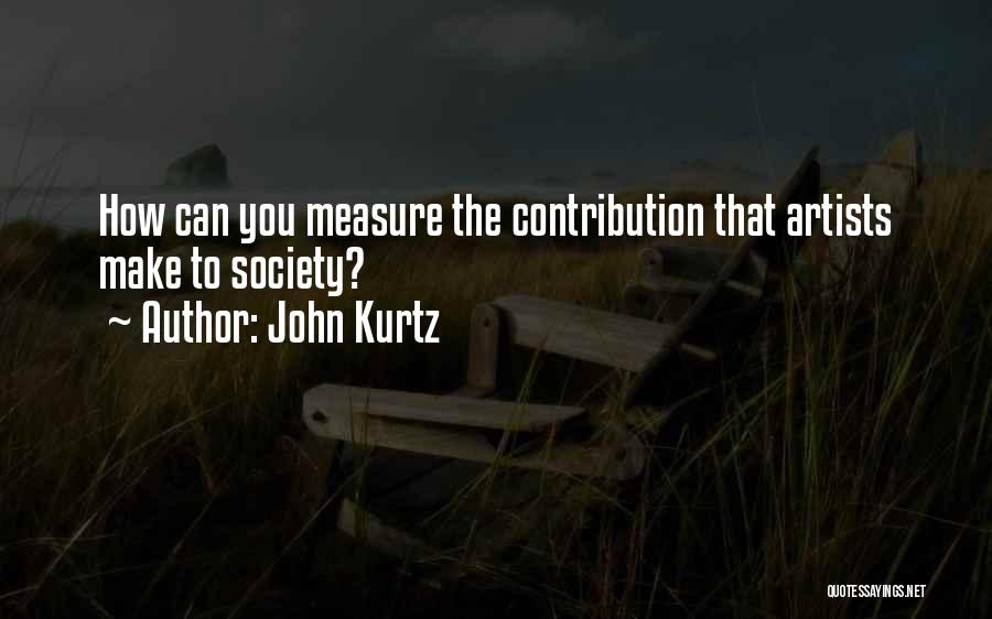 John Kurtz Quotes: How Can You Measure The Contribution That Artists Make To Society?