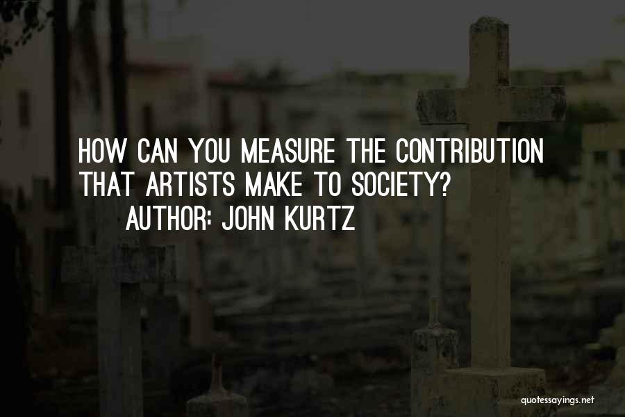 John Kurtz Quotes: How Can You Measure The Contribution That Artists Make To Society?