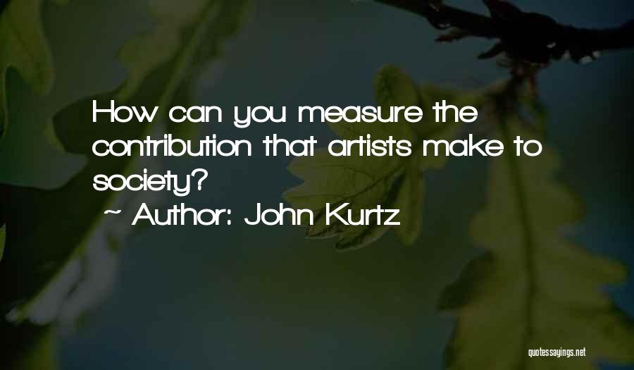 John Kurtz Quotes: How Can You Measure The Contribution That Artists Make To Society?