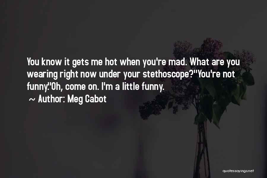 Meg Cabot Quotes: You Know It Gets Me Hot When You're Mad. What Are You Wearing Right Now Under Your Stethoscope?''you're Not Funny.''oh,