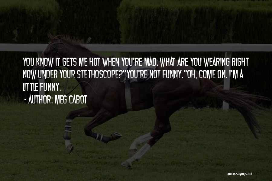 Meg Cabot Quotes: You Know It Gets Me Hot When You're Mad. What Are You Wearing Right Now Under Your Stethoscope?''you're Not Funny.''oh,