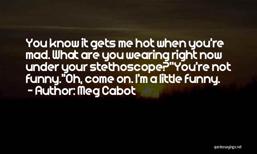 Meg Cabot Quotes: You Know It Gets Me Hot When You're Mad. What Are You Wearing Right Now Under Your Stethoscope?''you're Not Funny.''oh,