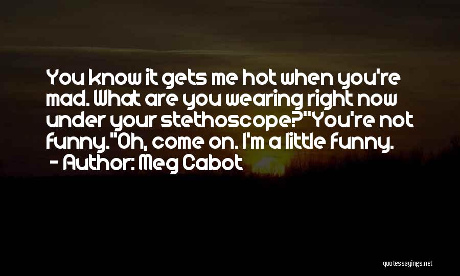 Meg Cabot Quotes: You Know It Gets Me Hot When You're Mad. What Are You Wearing Right Now Under Your Stethoscope?''you're Not Funny.''oh,