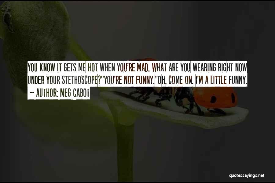 Meg Cabot Quotes: You Know It Gets Me Hot When You're Mad. What Are You Wearing Right Now Under Your Stethoscope?''you're Not Funny.''oh,