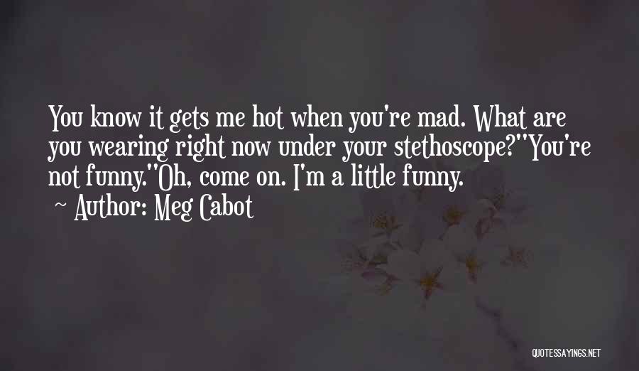 Meg Cabot Quotes: You Know It Gets Me Hot When You're Mad. What Are You Wearing Right Now Under Your Stethoscope?''you're Not Funny.''oh,