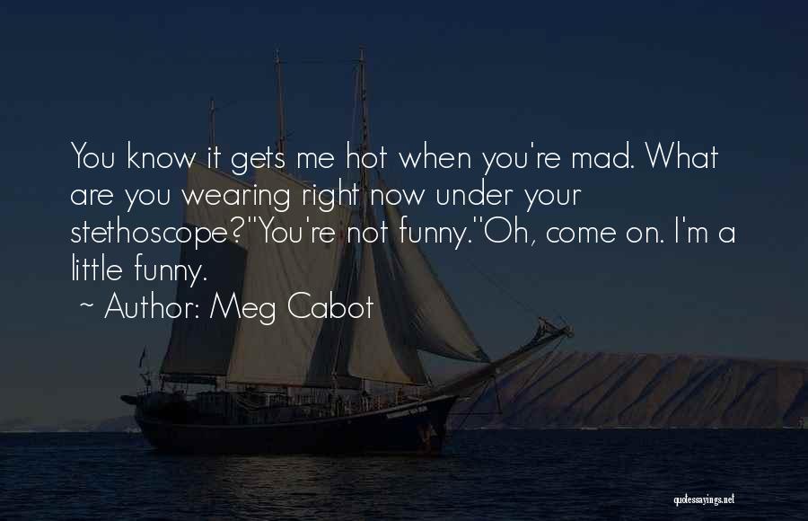 Meg Cabot Quotes: You Know It Gets Me Hot When You're Mad. What Are You Wearing Right Now Under Your Stethoscope?''you're Not Funny.''oh,