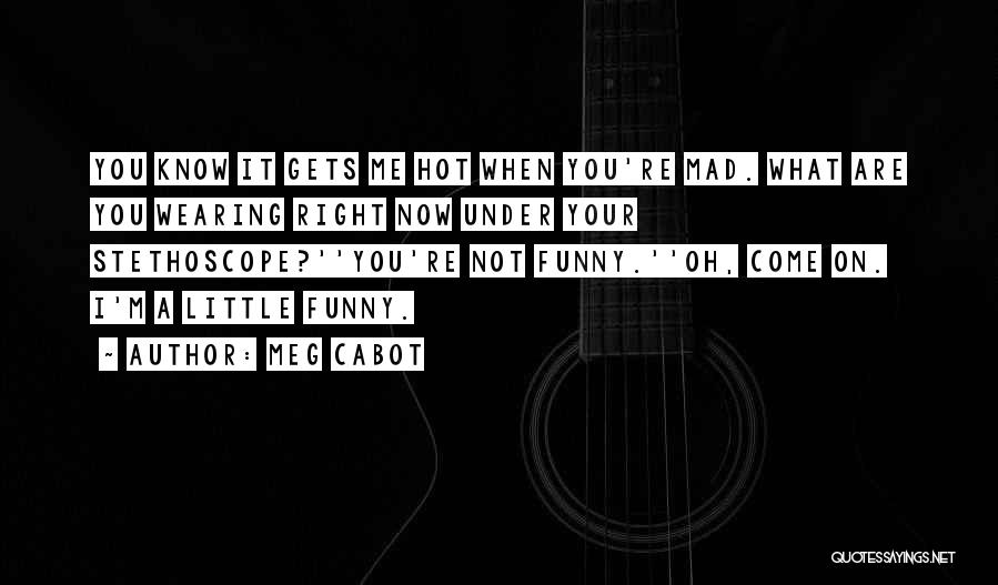 Meg Cabot Quotes: You Know It Gets Me Hot When You're Mad. What Are You Wearing Right Now Under Your Stethoscope?''you're Not Funny.''oh,