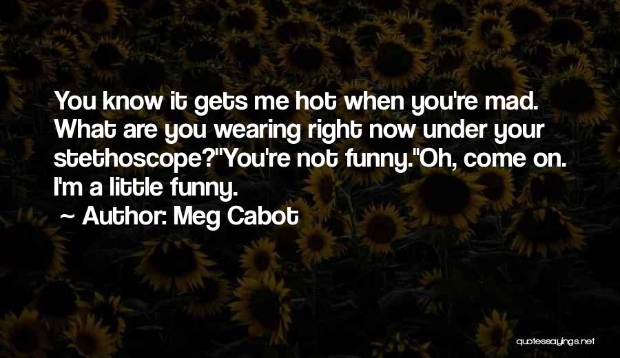 Meg Cabot Quotes: You Know It Gets Me Hot When You're Mad. What Are You Wearing Right Now Under Your Stethoscope?''you're Not Funny.''oh,