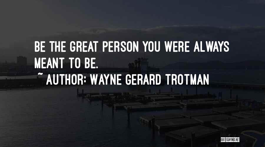 Wayne Gerard Trotman Quotes: Be The Great Person You Were Always Meant To Be.