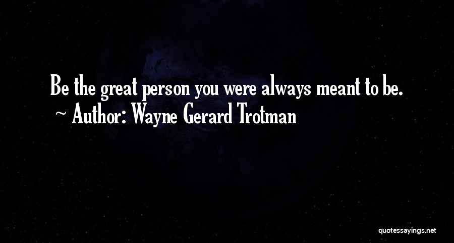 Wayne Gerard Trotman Quotes: Be The Great Person You Were Always Meant To Be.
