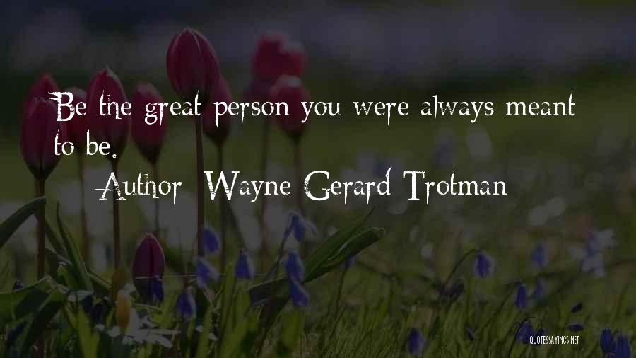 Wayne Gerard Trotman Quotes: Be The Great Person You Were Always Meant To Be.